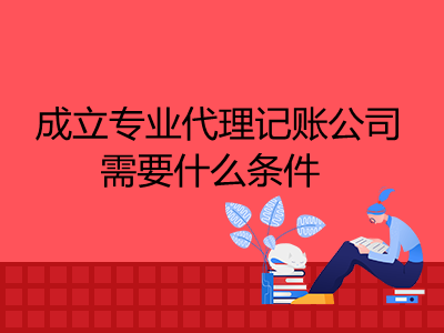 成立專業代理記賬公司需要什么條件