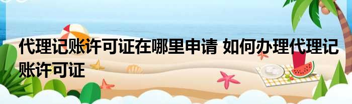代理記賬許可證在哪里申請 如何辦理代理記賬許可證