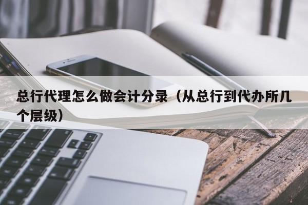 總行代理怎么做會計分錄（從總行到代辦所幾個層級）