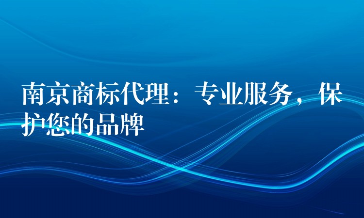 南京商標(biāo)代理：專(zhuān)業(yè)服務(wù)，保護(hù)您的品牌